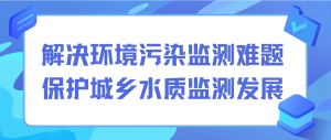 解決環(huán)境污染監(jiān)測難題，保護城鄉(xiāng)水質監(jiān)測發(fā)展
