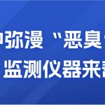 空氣中彌漫“惡臭”？別慌，監(jiān)測儀器來幫你