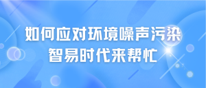 如何應(yīng)對(duì)環(huán)境噪聲污染，智易時(shí)代來(lái)幫忙